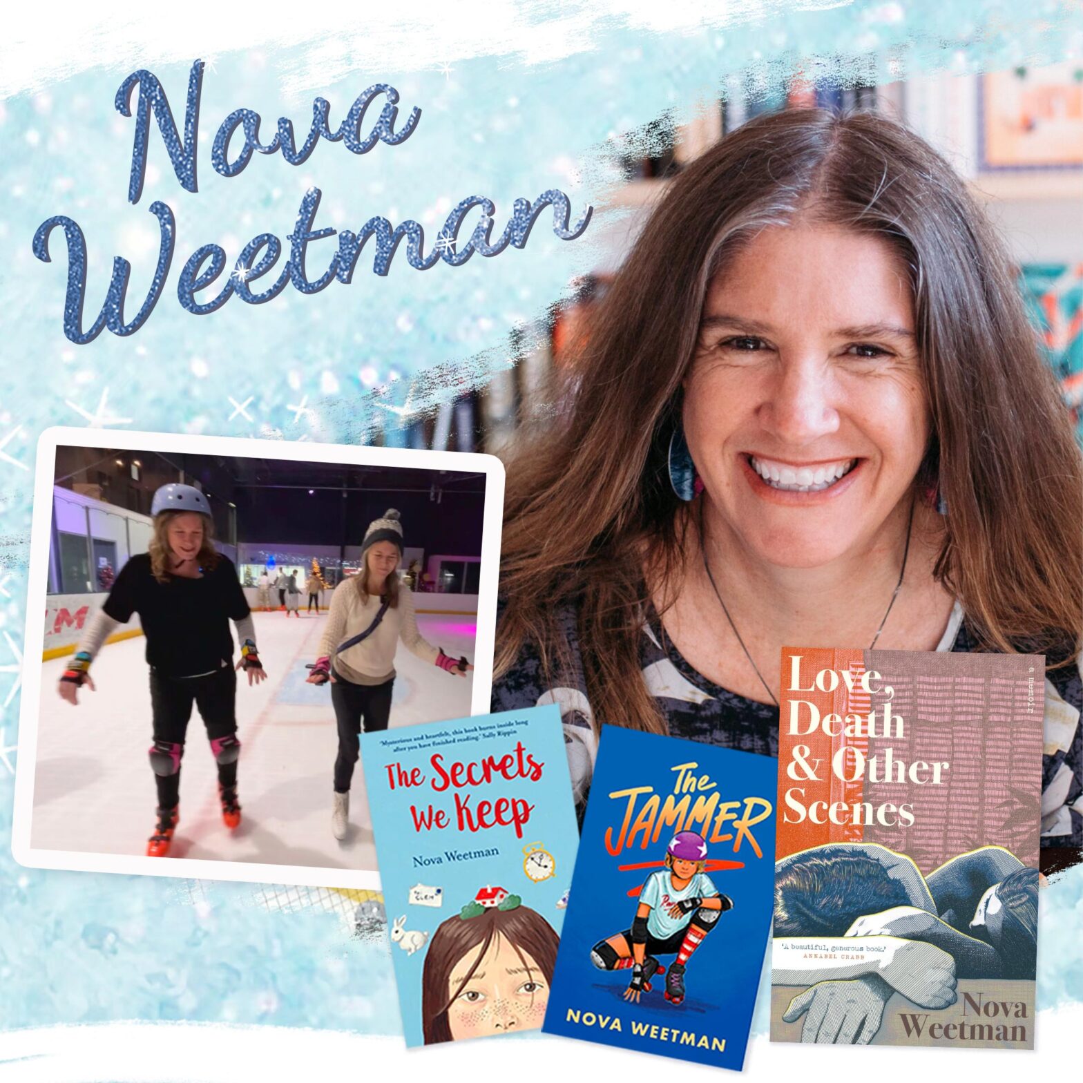 Photomontage showing author Nova Weetman smiling at the camera, as well as a shot of Nova skating ice skating with childrens author Lucinda Gifford, and the covers of three of Nova's recent books: Love, Death and Other Scenes, The Jammer, and The Secrets We Keep